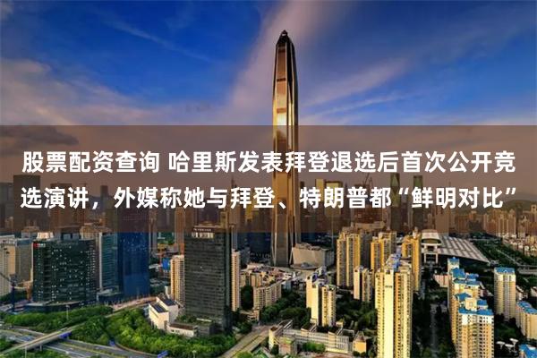 股票配资查询 哈里斯发表拜登退选后首次公开竞选演讲，外媒称她与拜登、特朗普都“鲜明对比”
