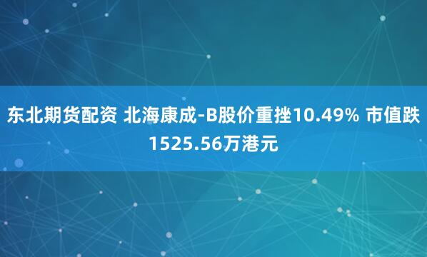 东北期货配资 北海康成-B股价重挫10.49% 市值跌1525.56万港元