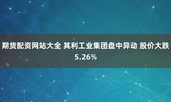 期货配资网站大全 其利工业集团盘中异动 股价大跌5.26%