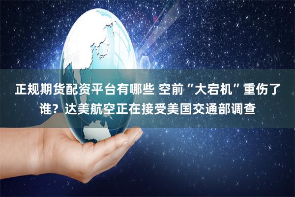 正规期货配资平台有哪些 空前“大宕机”重伤了谁？达美航空正在接受美国交通部调查