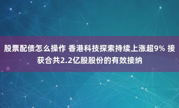 股票配债怎么操作 香港科技探索持续上涨超9% 接获合共2.2亿股股份的有效接纳