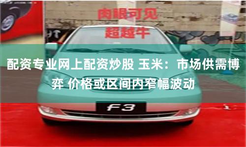 配资专业网上配资炒股 玉米：市场供需博弈 价格或区间内窄幅波动