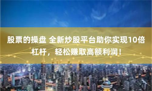 股票的操盘 全新炒股平台助你实现10倍杠杆，轻松赚取高额利润！