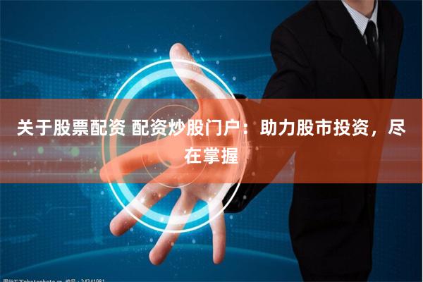关于股票配资 配资炒股门户：助力股市投资，尽在掌握