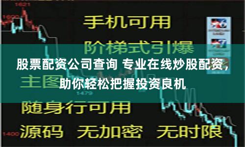 股票配资公司查询 专业在线炒股配资，助你轻松把握投资良机