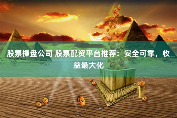 股票操盘公司 股票配资平台推荐：安全可靠，收益最大化