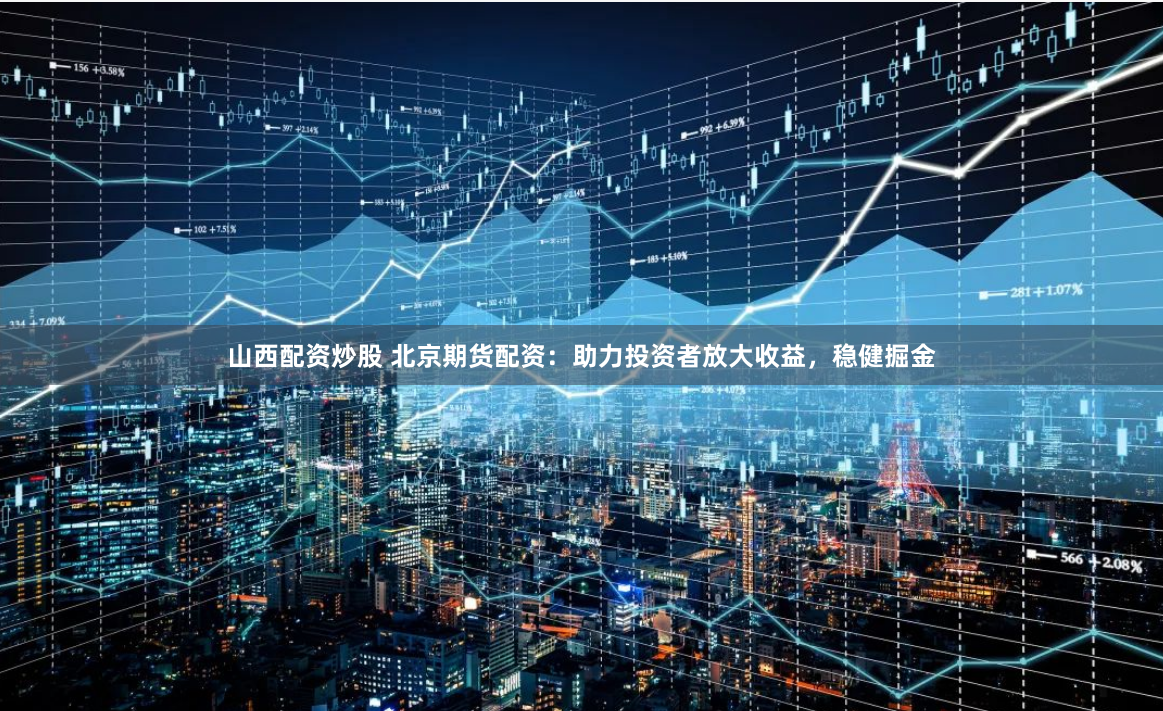 山西配资炒股 北京期货配资：助力投资者放大收益，稳健掘金