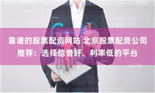靠谱的股票配资网站 北京股票配资公司推荐：选择信誉好、利率低的平台