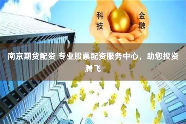 南京期货配资 专业股票配资服务中心，助您投资腾飞