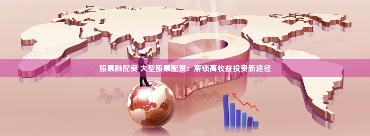 股票融配资 大型股票配资：解锁高收益投资新途径