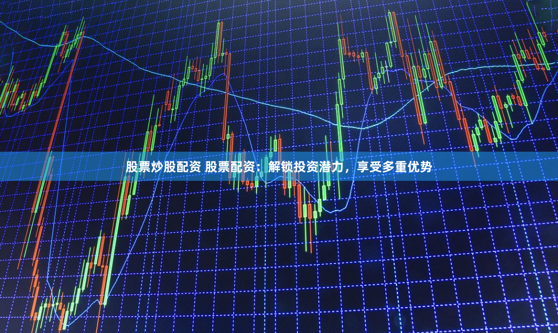 股票炒股配资 股票配资：解锁投资潜力，享受多重优势