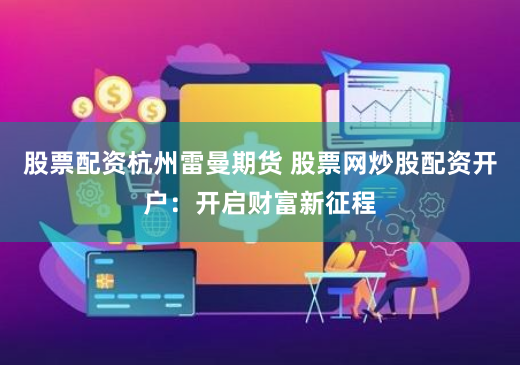 股票配资杭州雷曼期货 股票网炒股配资开户：开启财富新征程