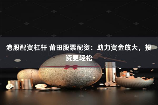 港股配资杠杆 莆田股票配资：助力资金放大，投资更轻松
