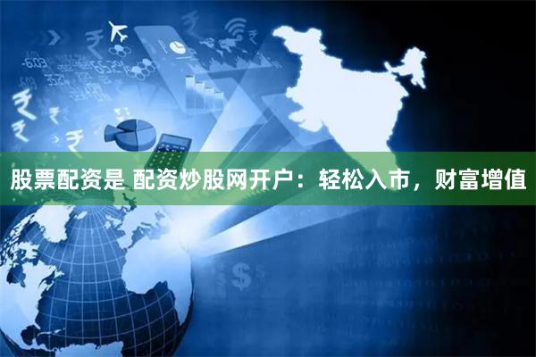 股票配资是 配资炒股网开户：轻松入市，财富增值
