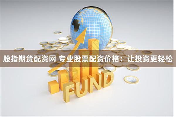 股指期货配资网 专业股票配资价格：让投资更轻松