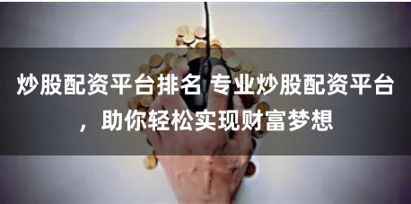 炒股配资平台排名 专业炒股配资平台，助你轻松实现财富梦想
