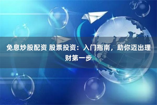 免息炒股配资 股票投资：入门指南，助你迈出理财第一步