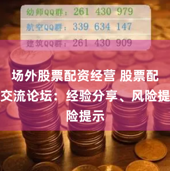 场外股票配资经营 股票配资交流论坛：经验分享、风险提示