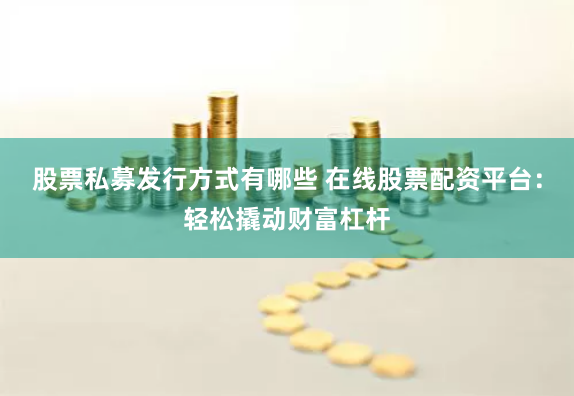 股票私募发行方式有哪些 在线股票配资平台：轻松撬动财富杠杆