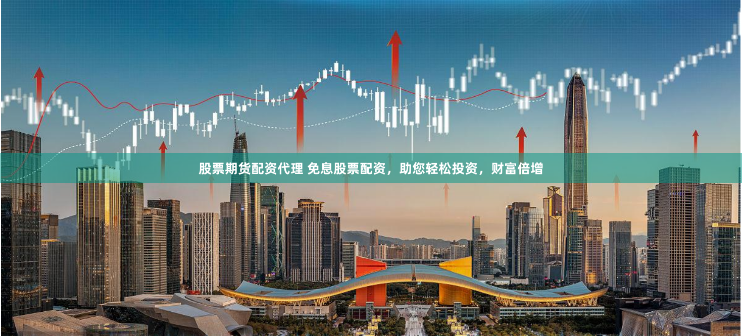 股票期货配资代理 免息股票配资，助您轻松投资，财富倍增