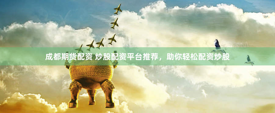 成都期货配资 炒股配资平台推荐，助你轻松配资炒股