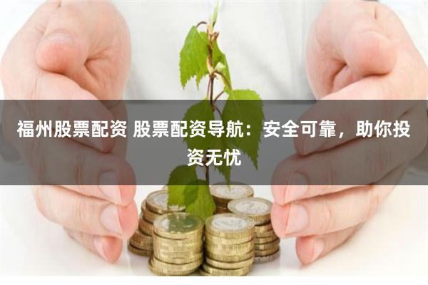 福州股票配资 股票配资导航：安全可靠，助你投资无忧