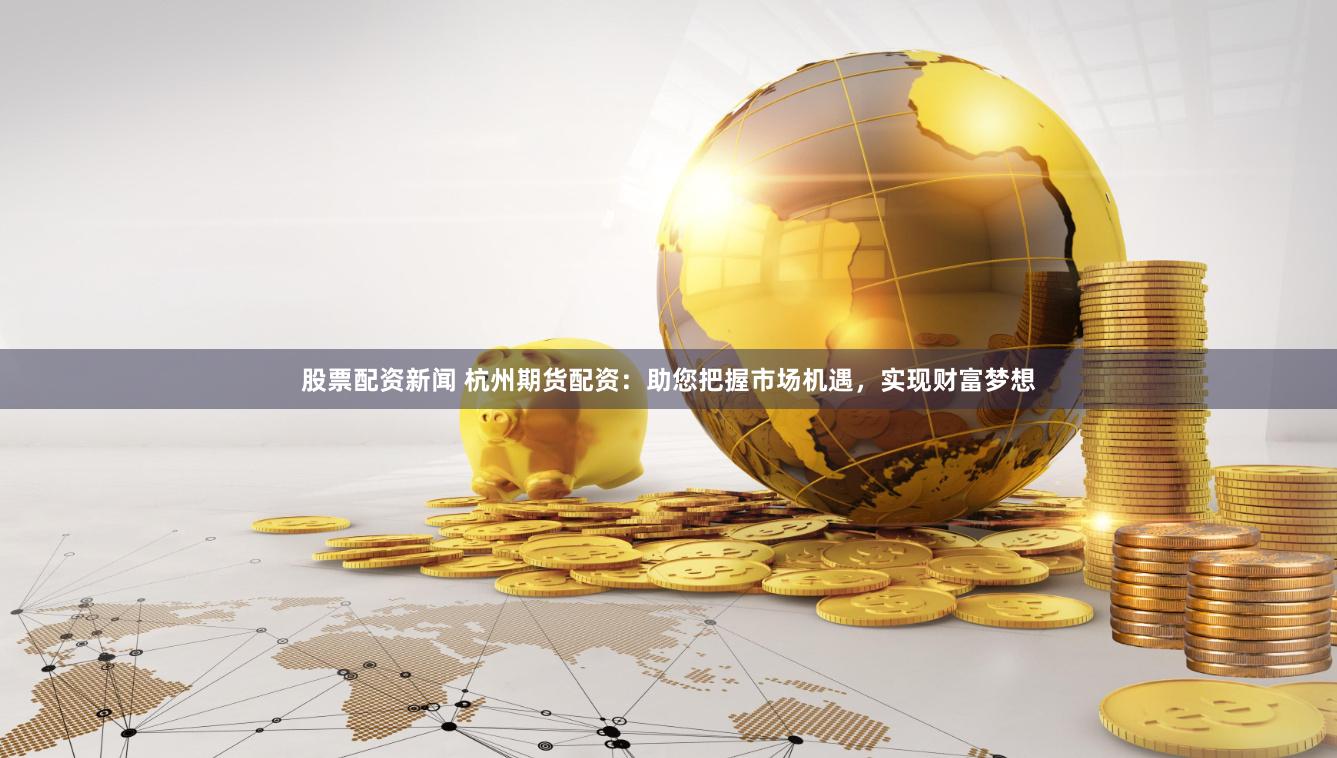 股票配资新闻 杭州期货配资：助您把握市场机遇，实现财富梦想