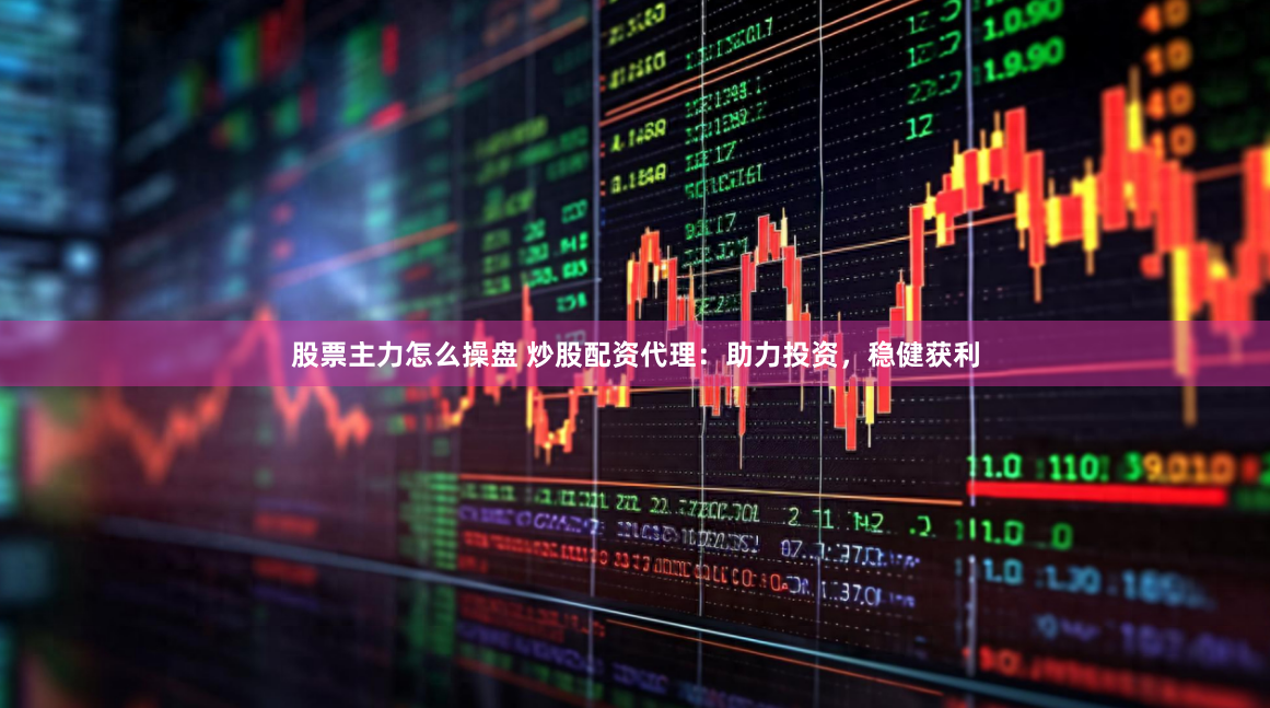股票主力怎么操盘 炒股配资代理：助力投资，稳健获利