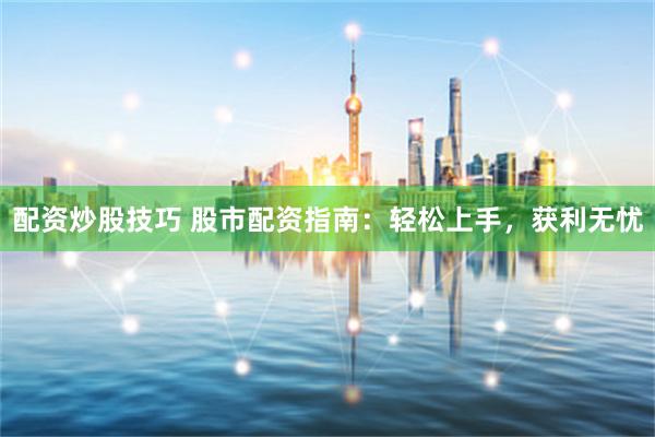 配资炒股技巧 股市配资指南：轻松上手，获利无忧