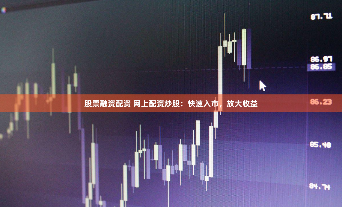 股票融资配资 网上配资炒股：快速入市，放大收益