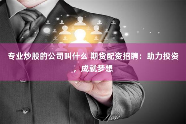 专业炒股的公司叫什么 期货配资招聘：助力投资，成就梦想
