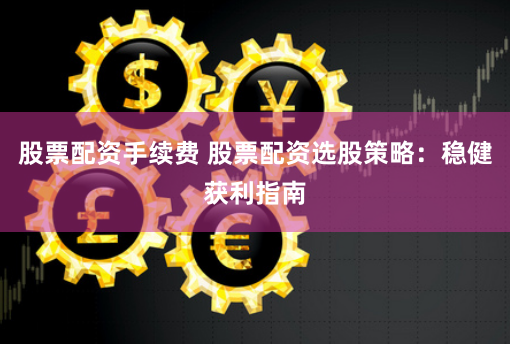 股票配资手续费 股票配资选股策略：稳健获利指南