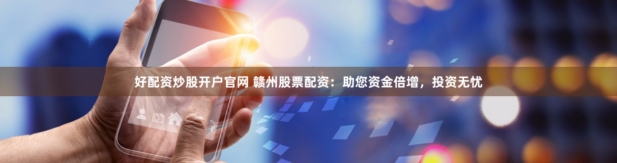 好配资炒股开户官网 赣州股票配资：助您资金倍增，投资无忧
