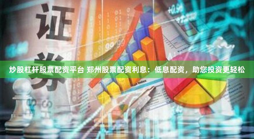 炒股杠杆股票配资平台 郑州股票配资利息：低息配资，助您投资更轻松