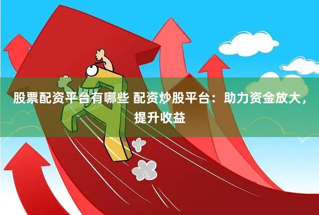 股票配资平台有哪些 配资炒股平台：助力资金放大，提升收益