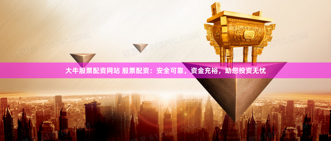 大牛股票配资网站 股票配资：安全可靠，资金充裕，助您投资无忧