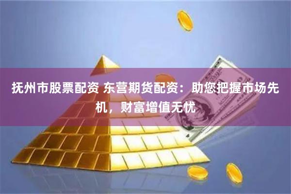 抚州市股票配资 东营期货配资：助您把握市场先机，财富增值无忧