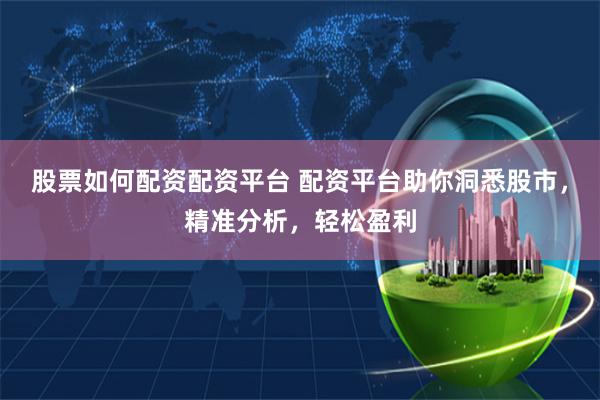 股票如何配资配资平台 配资平台助你洞悉股市，精准分析，轻松盈利