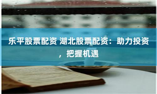 乐平股票配资 湖北股票配资:助力投资,把握机遇