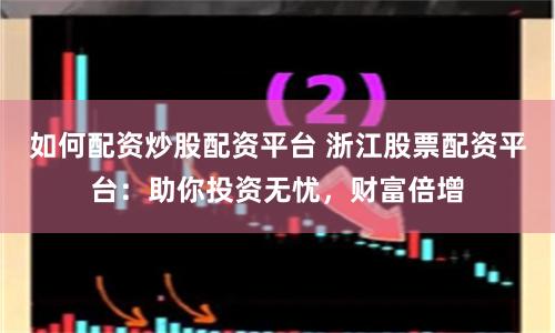 如何配资炒股配资平台 浙江股票配资平台:助你投资无忧,财富倍增