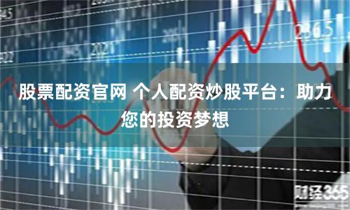 股票配资官网 个人配资炒股平台:助力您的投资梦想