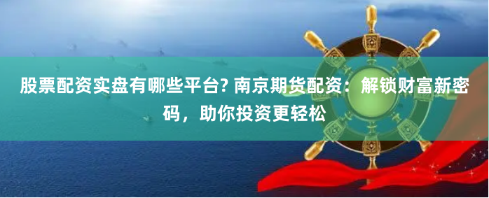 股票配资实盘有哪些平台? 南京期货配资:解锁财富新密码,助你投资更轻松