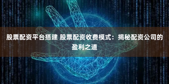 股票配资平台搭建 股票配资收费模式:揭秘配资公司的盈利之道