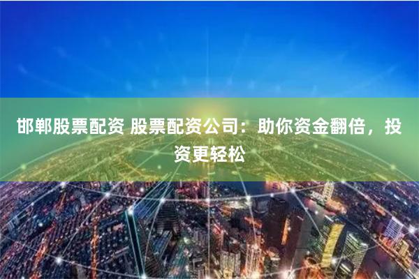 邯郸股票配资 股票配资公司:助你资金翻倍,投资更轻松