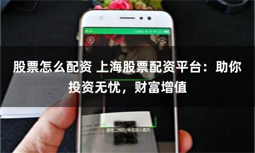 股票怎么配资 上海股票配资平台：助你投资无忧，财富增值