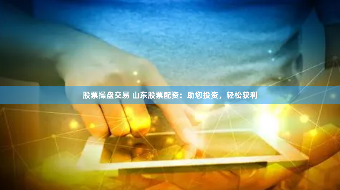 股票操盘交易 山东股票配资:助您投资,轻松获利