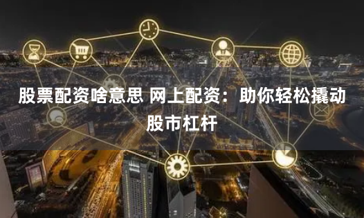 股票配资啥意思 网上配资：助你轻松撬动股市杠杆