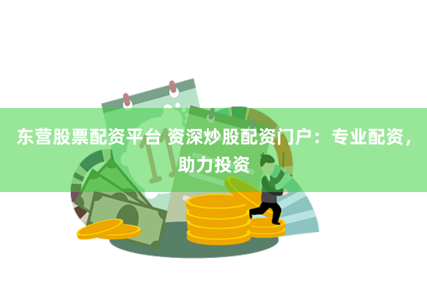 东营股票配资平台 资深炒股配资门户：专业配资，助力投资