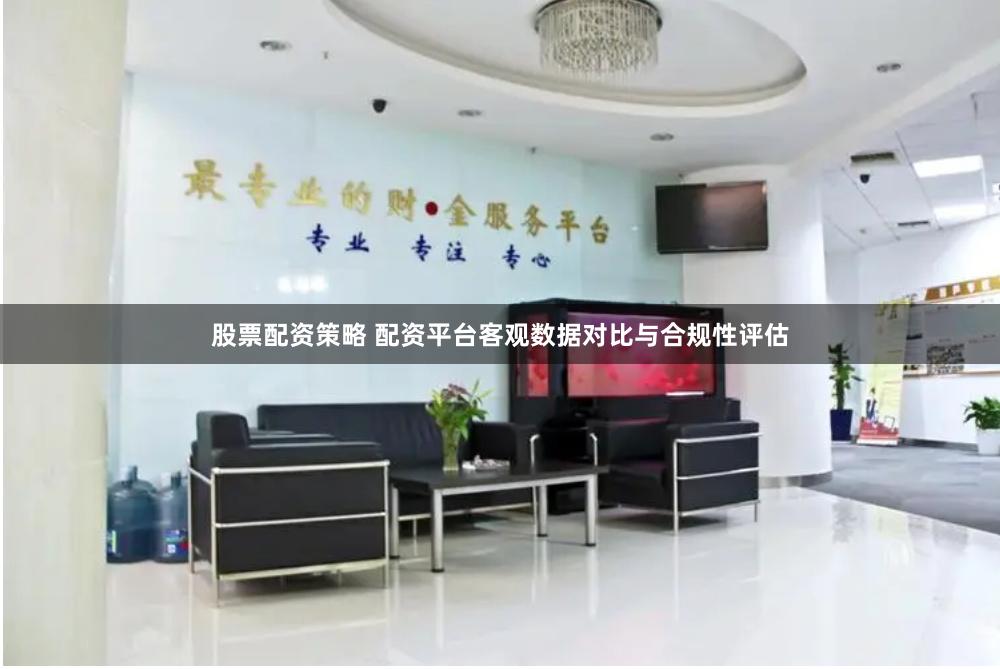 股票配资策略 配资平台客观数据对比与合规性评估
