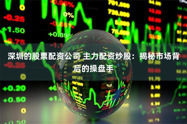 深圳的股票配资公司 主力配资炒股：揭秘市场背后的操盘手